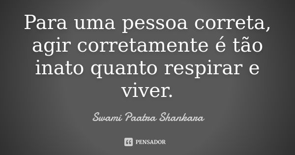 Para uma pessoa correta, agir corretamente é tão inato quanto respirar e viver.... Frase de Swami Paatra Shankara.