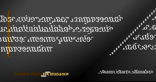 Para viver em paz, compreenda a sua individualidade e respeite a dos outros, mesmo que eles não se compreendam.... Frase de Swami Paatra Shankara.