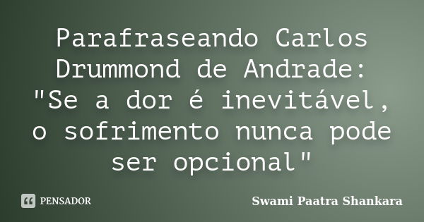 Parafraseando Carlos Drummond de Andrade: "Se a dor é inevitável, o sofrimento nunca pode ser opcional"... Frase de Swami Paatra Shankara.