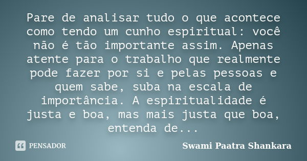 Pare de analisar tudo o que acontece como tendo um cunho espiritual: você não é tão importante assim. Apenas atente para o trabalho que realmente pode fazer por... Frase de Swami Paatra Shankara.