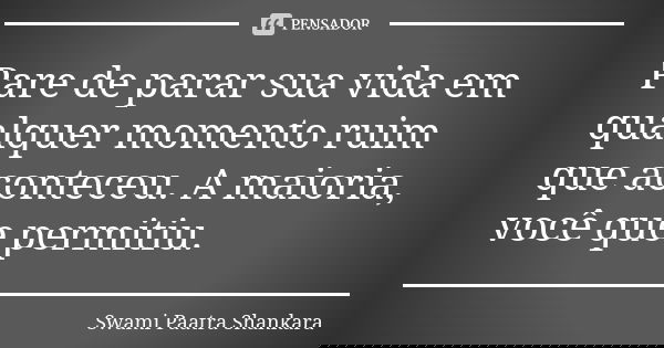 Pare de parar sua vida em qualquer momento ruim que aconteceu. A maioria, você que permitiu.... Frase de Swami Paatra Shankara.