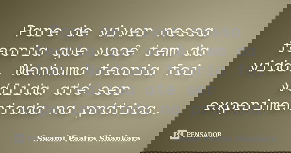 Pare de viver nessa teoria que você tem da vida. Nenhuma teoria foi válida até ser experimentada na prática.... Frase de Swami Paatra Shankara.