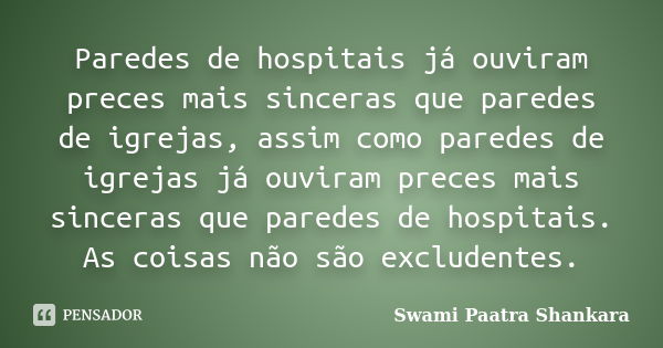 Paredes de hospitais já ouviram preces mais sinceras que paredes de igrejas, assim como paredes de igrejas já ouviram preces mais sinceras que paredes de hospit... Frase de Swami Paatra Shankara.