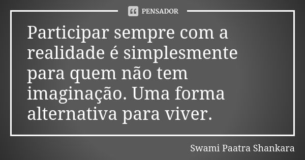 Participar sempre com a realidade é simplesmente para quem não tem imaginação. Uma forma alternativa para viver.... Frase de Swami Paatra Shankara.