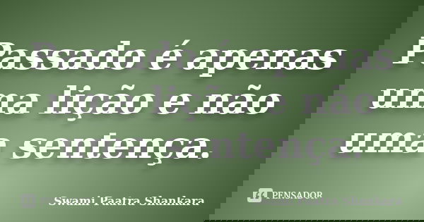 Passado é apenas uma lição e não uma sentença.... Frase de Swami Paatra Shankara.