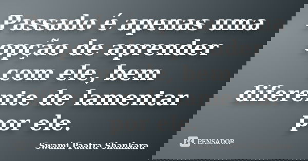 Passado é apenas uma opção de aprender com ele, bem diferente de lamentar por ele.... Frase de Swami Paatra Shankara.