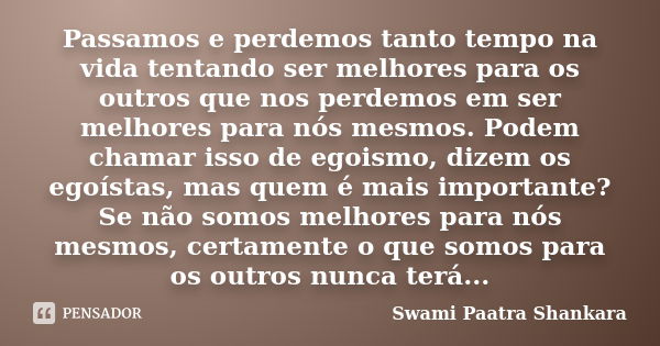 Passamos e perdemos tanto tempo na vida tentando ser melhores para os outros que nos perdemos em ser melhores para nós mesmos. Podem chamar isso de egoismo, diz... Frase de Swami Paatra Shankara.