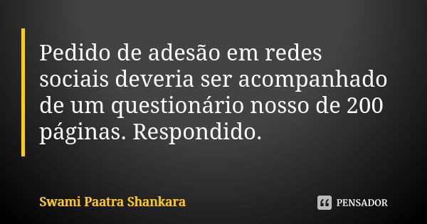 Pedido de adesão em redes sociais deveria ser acompanhado de um questionário nosso de 200 páginas. Respondido.... Frase de Swami Paatra Shankara.