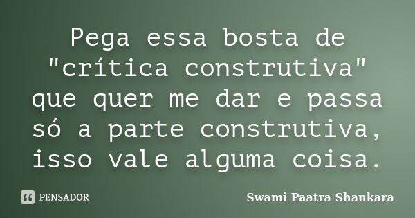 Pega essa bosta de "crítica construtiva" que quer me dar e passa só a parte construtiva, isso vale alguma coisa.... Frase de Swami Paatra Shankara.