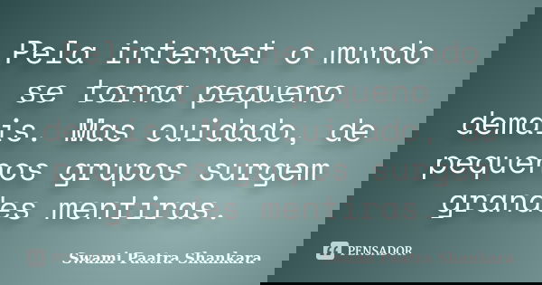 Pela internet o mundo se torna pequeno demais. Mas cuidado, de pequenos grupos surgem grandes mentiras.... Frase de Swami Paatra Shankara.