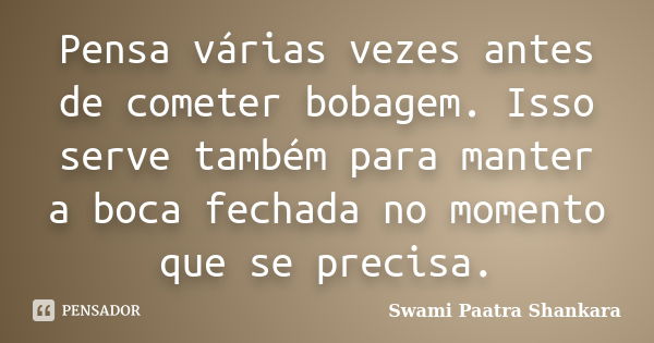 Pensa várias vezes antes de cometer bobagem. Isso serve também para manter a boca fechada no momento que se precisa.... Frase de Swami Paatra Shankara.