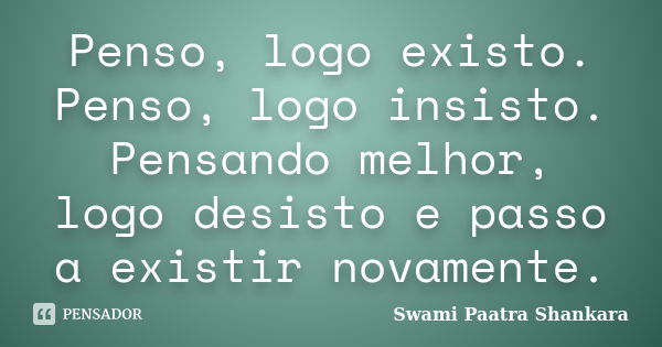 Penso, logo existo. Penso, logo insisto. Pensando melhor, logo desisto e passo a existir novamente.... Frase de Swami Paatra Shankara.