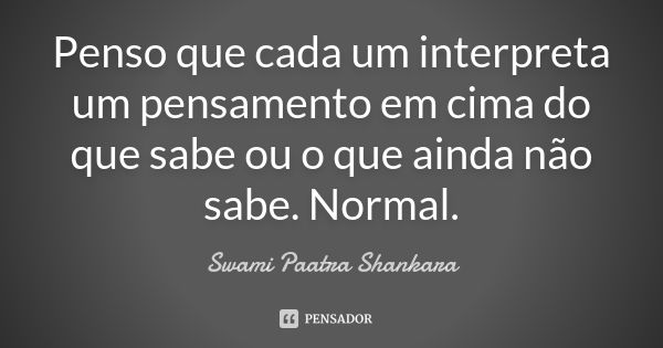 Penso que cada um interpreta um pensamento em cima do que sabe ou o que ainda não sabe. Normal.... Frase de Swami Paatra Shankara.