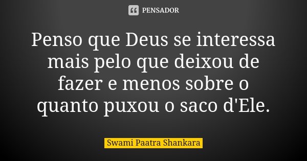 Penso que Deus se interessa mais pelo que deixou de fazer e menos sobre o quanto puxou o saco d'Ele.... Frase de Swami Paatra Shankara.