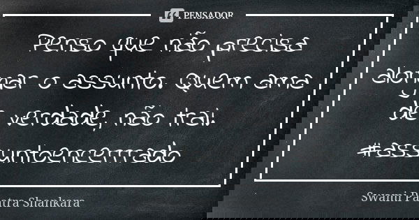 Penso que não precisa alongar o assunto. Quem ama de verdade, não trai. #assuntoencerrrado... Frase de Swami Paatra Shankara.