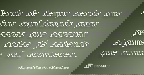 Perda de tempo seria uma boa explicação para pessoas que esperam alguma coisa já sabendo que nunca vai acontecer.... Frase de Swami Paatra Shankara.