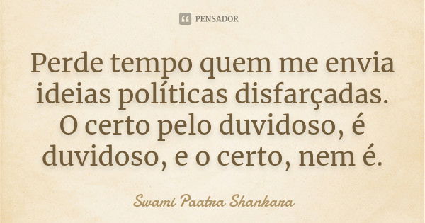 Perde tempo quem me envia ideias políticas disfarçadas. O certo pelo duvidoso, é duvidoso, e o certo, nem é.... Frase de Swami Paatra Shankara.