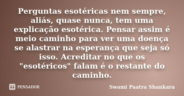 Perguntas esotéricas nem sempre, aliás, quase nunca, tem uma explicação esotérica. Pensar assim é meio caminho para ver uma doença se alastrar na esperança que ... Frase de Swami Paatra Shankara.