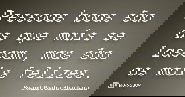 Pessoas boas são as que mais se lascam, mas são as mais felizes.... Frase de Swami Paatra Shankara.