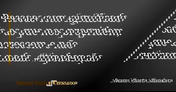 Pessoas com significado são as que nos progridem, que acrescem e não retiram nada. #tipobenção... Frase de Swami Paatra Shankara.