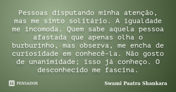 Pessoas disputando minha atenção, mas me sinto solitário. A igualdade me incomoda. Quem sabe aquela pessoa afastada que apenas olha o burburinho, mas observa, m... Frase de Swami Paatra Shankara.