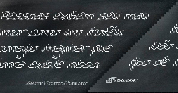 Pessoas exibem seu mau humor como um troféu. Não consigo imaginar que tipo de honra existe nisso.... Frase de Swami Paatra Shankara.