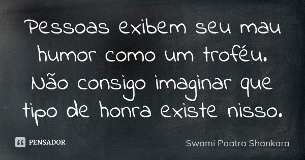 Pessoas exibem seu mau humor como um troféu. Não consigo imaginar que tipo de honra existe nisso.... Frase de Swami Paatra Shankara.