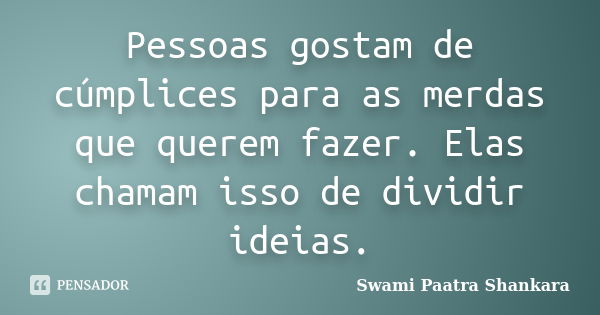 Pessoas gostam de cúmplices para as merdas que querem fazer. Elas chamam isso de dividir ideias.... Frase de Swami Paatra Shankara.