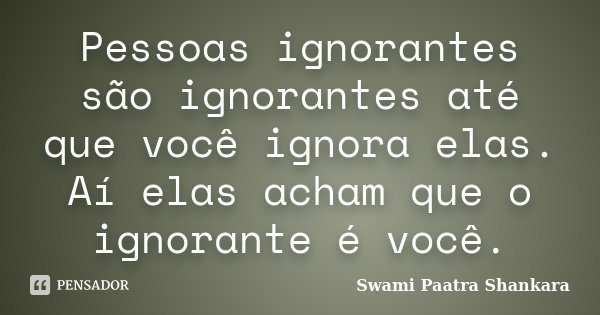 Pessoas ignorantes são ignorantes até que você ignora elas. Aí elas acham que o ignorante é você.... Frase de Swami Paatra Shankara.