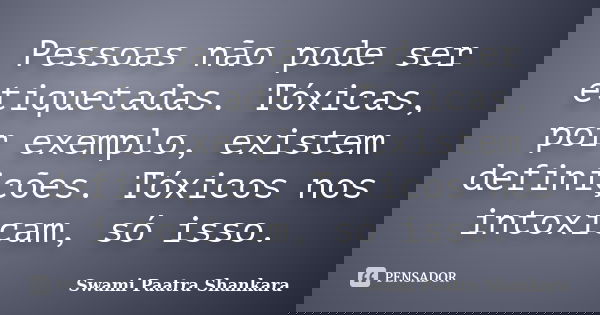 Pessoas não pode ser etiquetadas. Tóxicas, por exemplo, existem definições. Tóxicos nos intoxicam, só isso.... Frase de Swami Paatra Shankara.