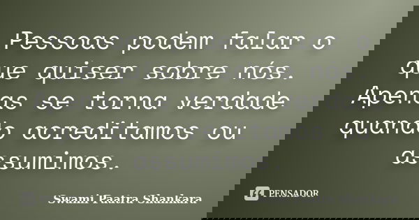 Pessoas podem falar o que quiser sobre nós. Apenas se torna verdade quando acreditamos ou assumimos.... Frase de Swami Paatra Shankara.