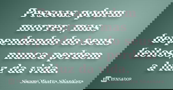 Pessoas podem morrer, mas dependendo do seus feitos, nunca perdem a luz da vida.... Frase de Swami Paatra Shankara.