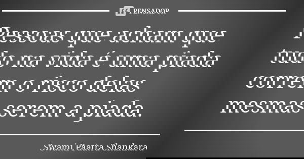 Pessoas que acham que tudo na vida é uma piada correm o risco delas mesmas serem a piada.... Frase de Swami Paatra Shankara.