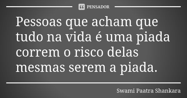 Pessoas que acham que tudo na vida é uma piada correm o risco delas mesmas serem a piada.... Frase de Swami Paatra Shankara.