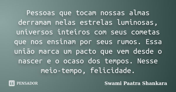 Pessoas que tocam nossas almas derramam nelas estrelas luminosas, universos inteiros com seus cometas que nos ensinam por seus rumos. Essa união marca um pacto ... Frase de Swami Paatra Shankara.