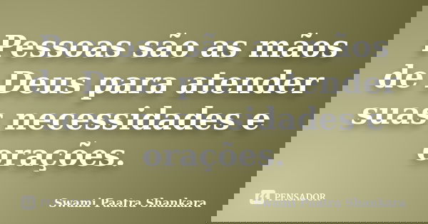 Pessoas são as mãos de Deus para atender suas necessidades e orações.... Frase de Swami Paatra Shankara.