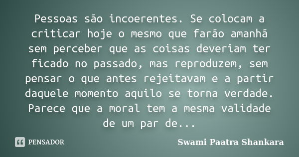 Pessoas são incoerentes. Se colocam a criticar hoje o mesmo que farão amanhã sem perceber que as coisas deveriam ter ficado no passado, mas reproduzem, sem pens... Frase de Swami Paatra Shankara.