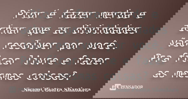 Pior é fazer merda e achar que as divindades vão resolver por você. Pra ficar livre e fazer as mesmas coisas?... Frase de Swami Paatra Shankara.