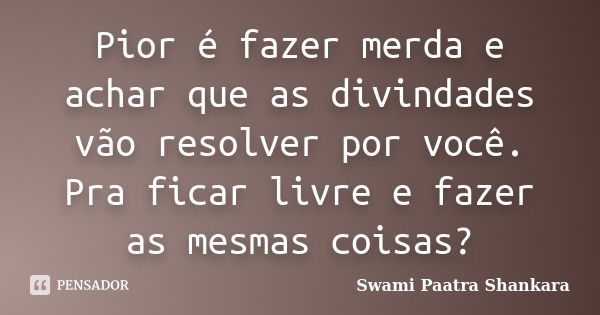 Pior é fazer merda e achar que as divindades vão resolver por você. Pra ficar livre e fazer as mesmas coisas?... Frase de Swami Paatra Shankara.