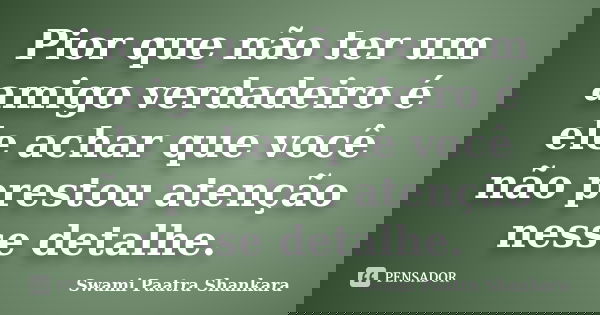 Pior que não ter um amigo verdadeiro é ele achar que você não prestou atenção nesse detalhe.... Frase de Swami Paatra Shankara.