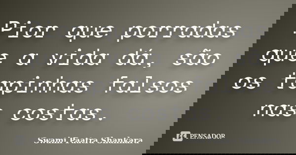 Pior que porradas que a vida dá, são os tapinhas falsos nas costas.... Frase de Swami Paatra Shankara.