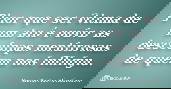 Pior que ser vítima de um ato é ouvir as desculpas mentirosas de quem nos infligiu.... Frase de Swami Paatra Shankara.
