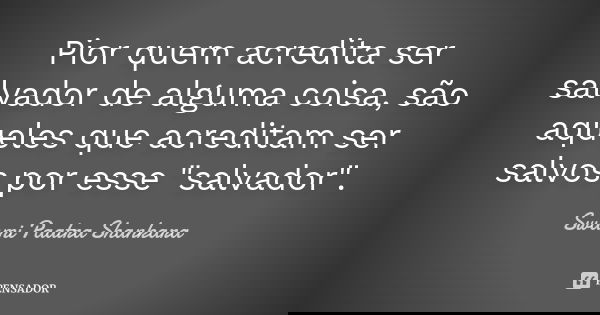 Pior quem acredita ser salvador de alguma coisa, são aqueles que acreditam ser salvos por esse "salvador".... Frase de Swami Paatra Shankara.