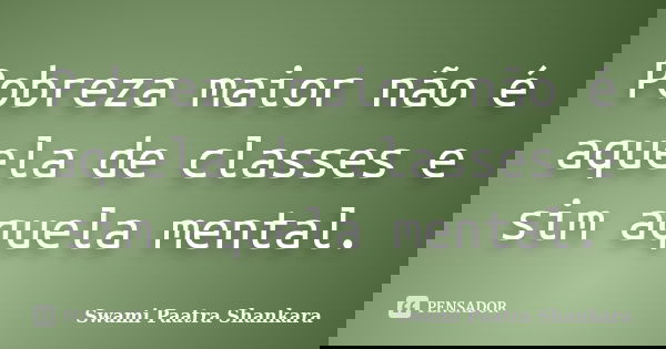 Pobreza maior não é aquela de classes e sim aquela mental.... Frase de Swami Paatra Shankara.