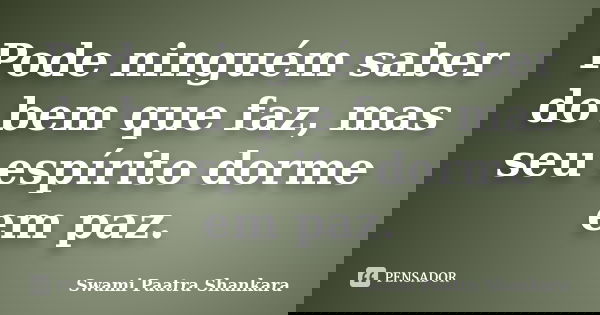 Pode ninguém saber do bem que faz, mas seu espírito dorme em paz.... Frase de Swami Paatra Shankara.