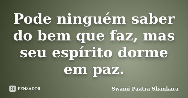 Pode ninguém saber do bem que faz, mas seu espírito dorme em paz.... Frase de Swami Paatra Shankara.