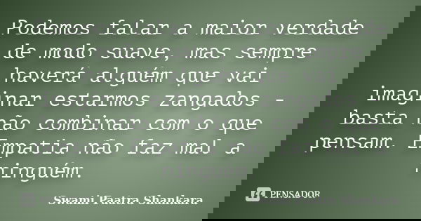 Podemos falar a maior verdade de modo suave, mas sempre haverá alguém que vai imaginar estarmos zangados - basta não combinar com o que pensam. Empatia não faz ... Frase de Swami Paatra Shankara.