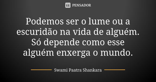 Podemos ser o lume ou a escuridão na vida de alguém. Só depende como esse alguém enxerga o mundo.... Frase de Swami Paatra Shankara.