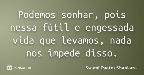 Podemos sonhar, pois nessa fútil e engessada vida que levamos, nada nos impede disso.... Frase de Swami Paatra Shankara.