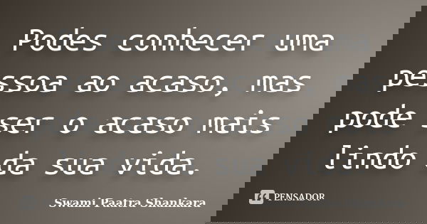 Podes conhecer uma pessoa ao acaso, mas pode ser o acaso mais lindo da sua vida.... Frase de Swami Paatra Shankara.
